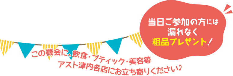 当日ご参加の方にはもれなく粗品プレゼント！この機会に、飲食・ブティック・美容等、アスト津内各店にお立ち寄りください